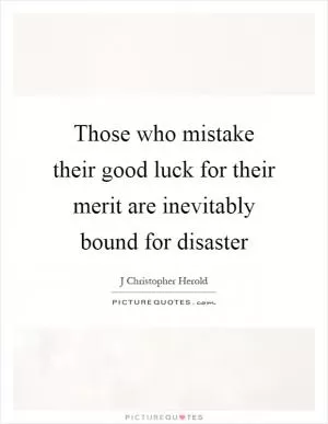 Those who mistake their good luck for their merit are inevitably bound for disaster Picture Quote #1