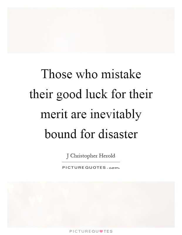 Those who mistake their good luck for their merit are inevitably bound for disaster Picture Quote #1