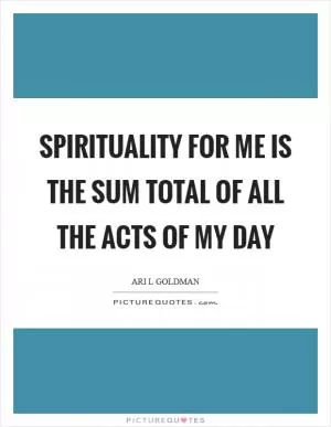 Spirituality for me is the sum total of all the acts of my day Picture Quote #1