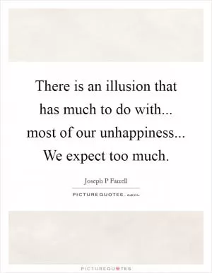 There is an illusion that has much to do with... most of our unhappiness... We expect too much Picture Quote #1