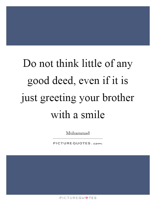 Do not think little of any good deed, even if it is just greeting your brother with a smile Picture Quote #1