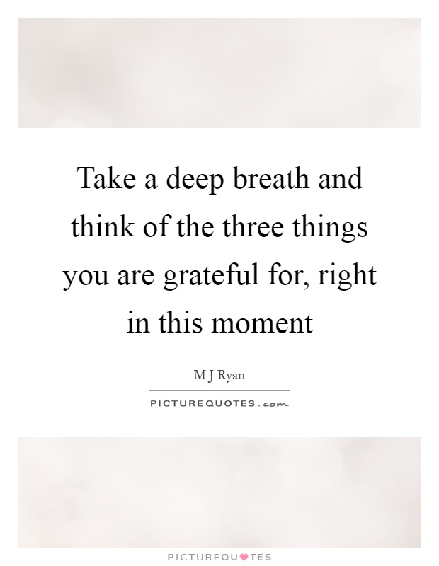 Take a deep breath and think of the three things you are grateful for, right in this moment Picture Quote #1