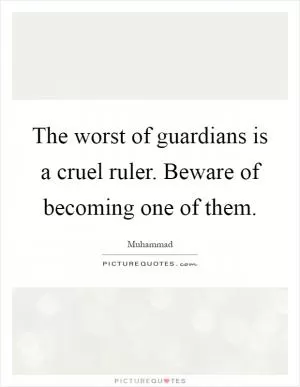 The worst of guardians is a cruel ruler. Beware of becoming one of them Picture Quote #1