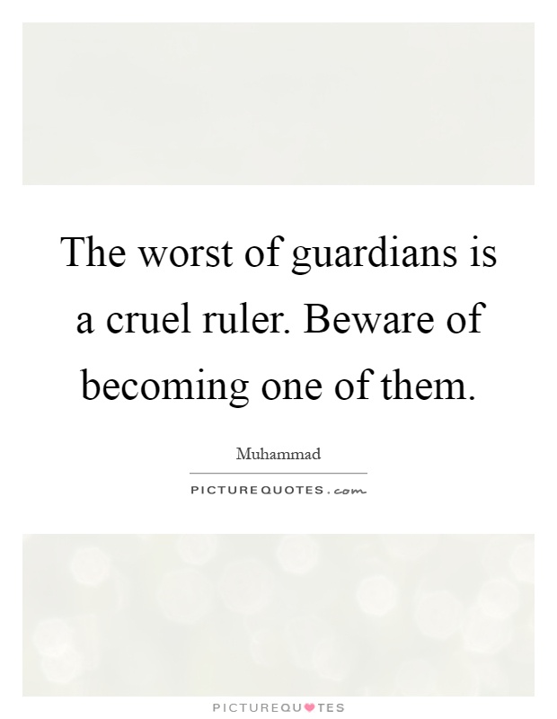The worst of guardians is a cruel ruler. Beware of becoming one of them Picture Quote #1