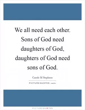 We all need each other. Sons of God need daughters of God, daughters of God need sons of God Picture Quote #1