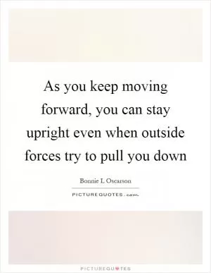 As you keep moving forward, you can stay upright even when outside forces try to pull you down Picture Quote #1