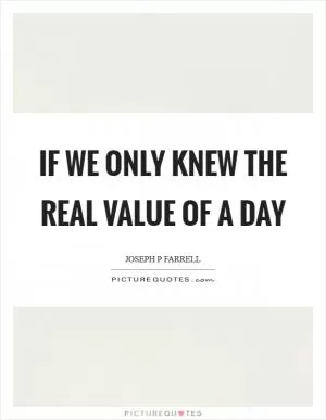 If we only knew the real value of a day Picture Quote #1