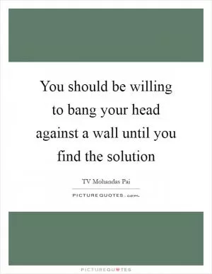 You should be willing to bang your head against a wall until you find the solution Picture Quote #1
