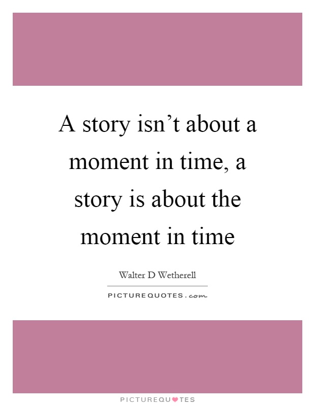 A story isn't about a moment in time, a story is about the moment in time Picture Quote #1