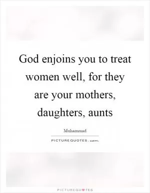 God enjoins you to treat women well, for they are your mothers, daughters, aunts Picture Quote #1