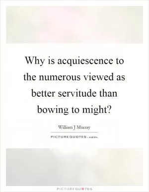 Why is acquiescence to the numerous viewed as better servitude than bowing to might? Picture Quote #1