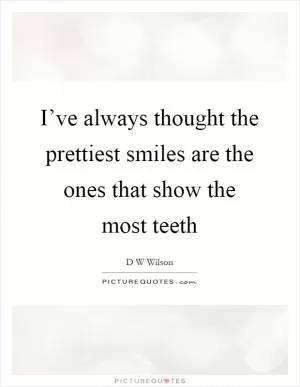 I’ve always thought the prettiest smiles are the ones that show the most teeth Picture Quote #1