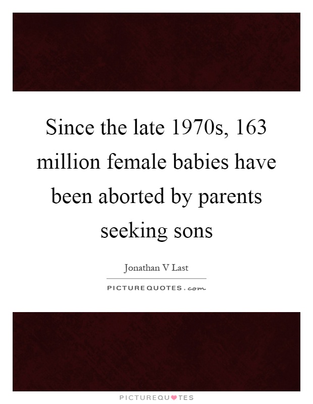 Since the late 1970s, 163 million female babies have been aborted by parents seeking sons Picture Quote #1