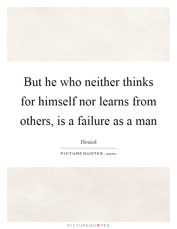 But he who neither thinks for himself nor learns from others, is a failure as a man Picture Quote #1