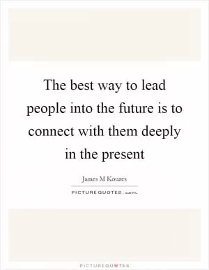 The best way to lead people into the future is to connect with them deeply in the present Picture Quote #1