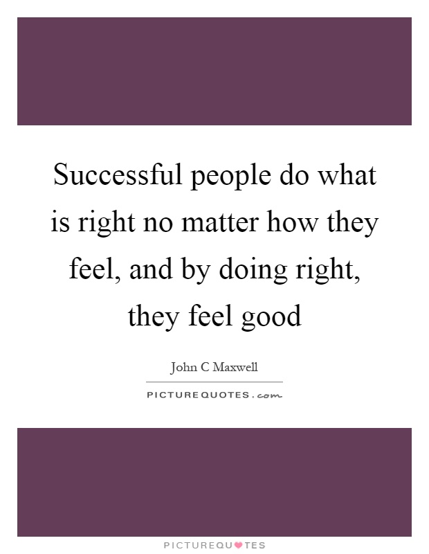 Successful people do what is right no matter how they feel, and by doing right, they feel good Picture Quote #1