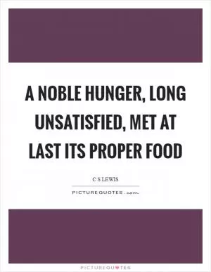 A noble hunger, long unsatisfied, met at last its proper food Picture Quote #1