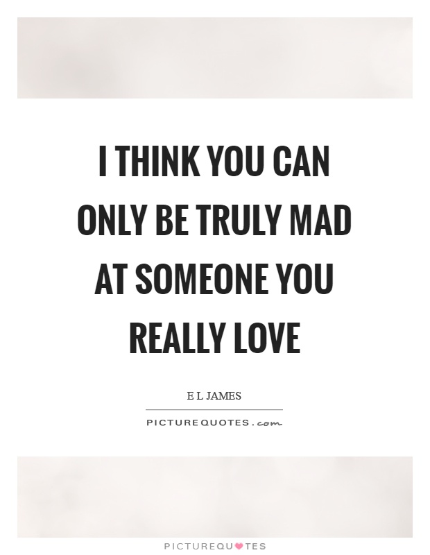 I think you can only be truly mad at someone you really love Picture Quote #1