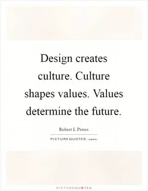 Design creates culture. Culture shapes values. Values determine the future Picture Quote #1