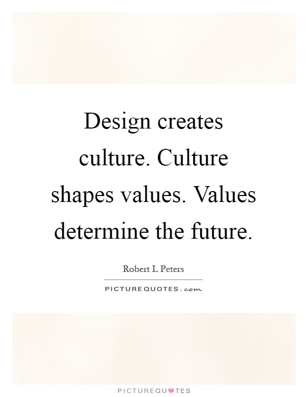 Design creates culture. Culture shapes values. Values determine the future Picture Quote #1