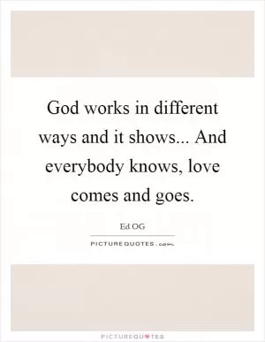 God works in different ways and it shows... And everybody knows, love comes and goes Picture Quote #1