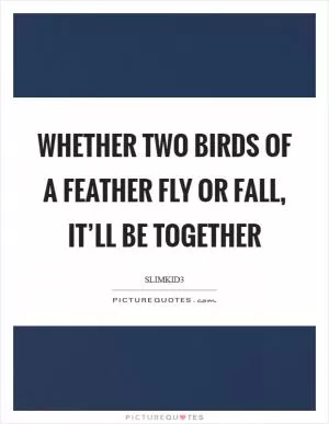 Whether two birds of a feather fly or fall, it’ll be together Picture Quote #1