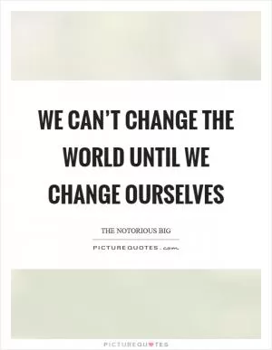 We can’t change the world until we change ourselves Picture Quote #1