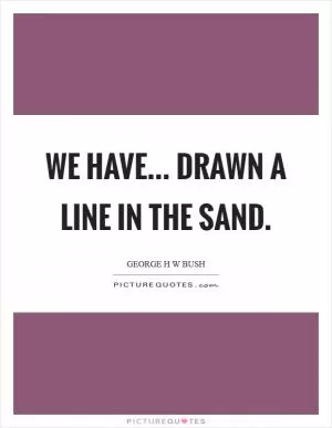 We have... drawn a line in the sand Picture Quote #1