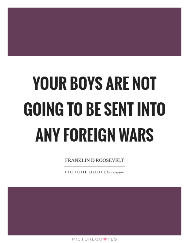 Your boys are not going to be sent into any foreign wars Picture Quote #1