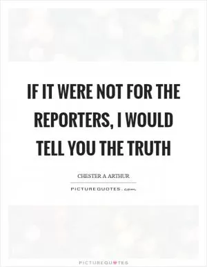If it were not for the reporters, I would tell you the truth Picture Quote #1