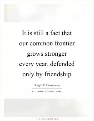 It is still a fact that our common frontier grows stronger every year, defended only by friendship Picture Quote #1