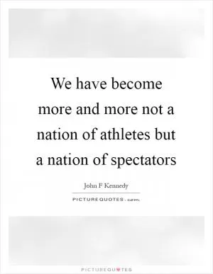 We have become more and more not a nation of athletes but a nation of spectators Picture Quote #1