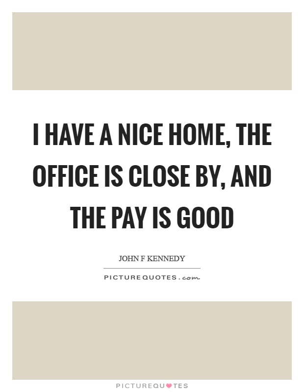 I have a nice home, the office is close by, and the pay is good Picture Quote #1
