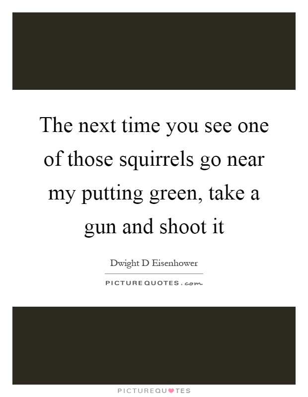 The next time you see one of those squirrels go near my putting green, take a gun and shoot it Picture Quote #1