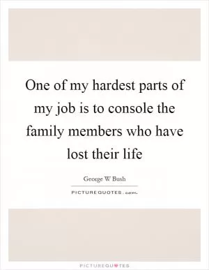 One of my hardest parts of my job is to console the family members who have lost their life Picture Quote #1