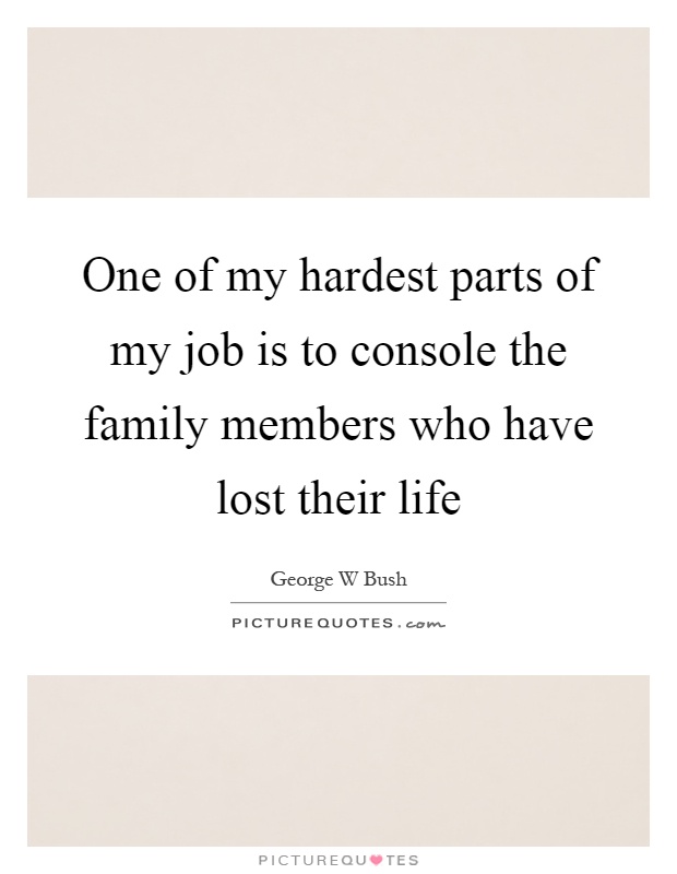 One of my hardest parts of my job is to console the family members who have lost their life Picture Quote #1