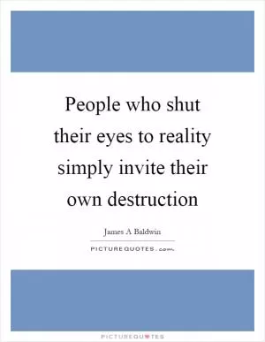 People who shut their eyes to reality simply invite their own destruction Picture Quote #1