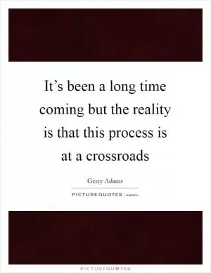 It’s been a long time coming but the reality is that this process is at a crossroads Picture Quote #1