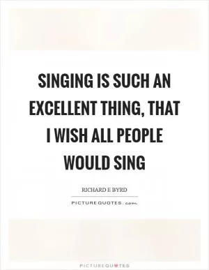 Singing is such an excellent thing, that I wish all people would sing Picture Quote #1