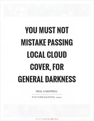 You must not mistake passing local cloud cover, for general darkness Picture Quote #1