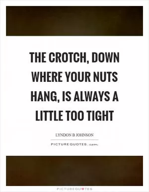 The crotch, down where your nuts hang, is always a little too tight Picture Quote #1