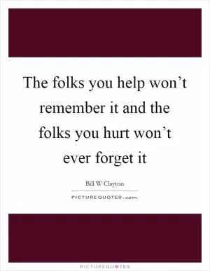 The folks you help won’t remember it and the folks you hurt won’t ever forget it Picture Quote #1