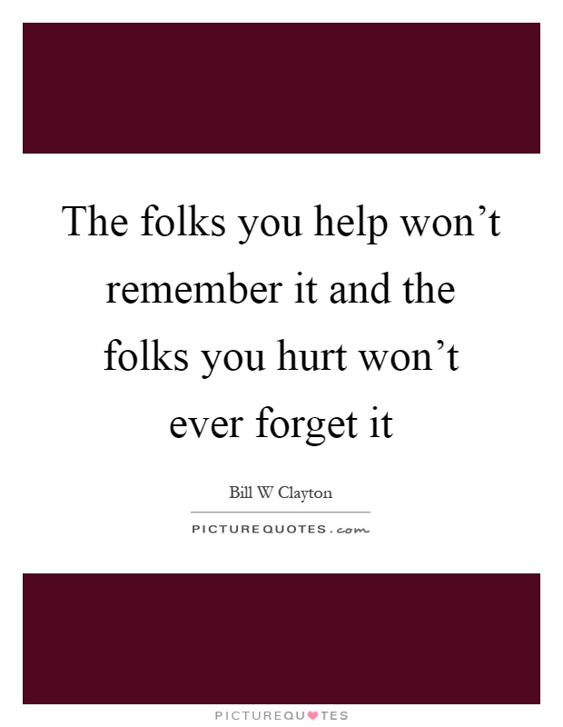 The folks you help won't remember it and the folks you hurt won't ever forget it Picture Quote #1