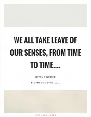 We all take leave of our senses, from time to time Picture Quote #1