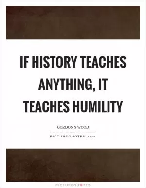 If history teaches anything, it teaches humility Picture Quote #1