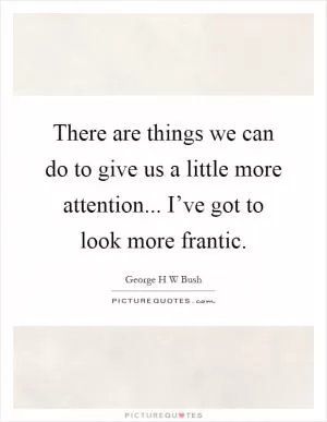 There are things we can do to give us a little more attention... I’ve got to look more frantic Picture Quote #1
