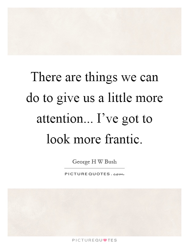There are things we can do to give us a little more attention... I've got to look more frantic Picture Quote #1