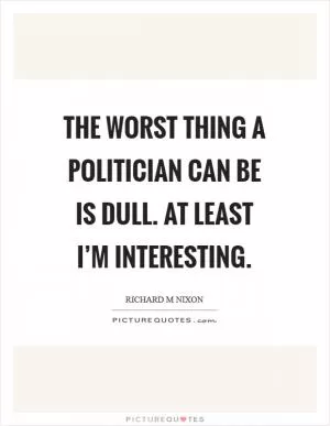 The worst thing a politician can be is dull. At least I’m interesting Picture Quote #1