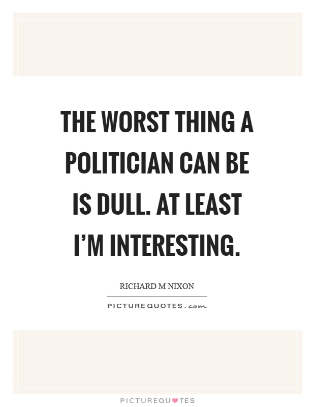 The worst thing a politician can be is dull. At least I'm interesting Picture Quote #1