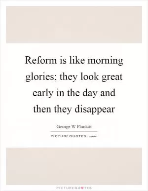 Reform is like morning glories; they look great early in the day and then they disappear Picture Quote #1